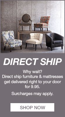 Direct Ship, Why wait? Direct ship furniture and mattresses get delivered right to your door for 9.95, Surcharges may apply, Shop now