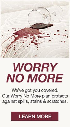 Worry no More, We’ve got you covered, Our Worry No More plan protects against spills, stains and scratches, Learn More